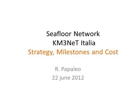 Seafloor Network KM3NeT Italia Strategy, Milestones and Cost R. Papaleo 22 june 2012.