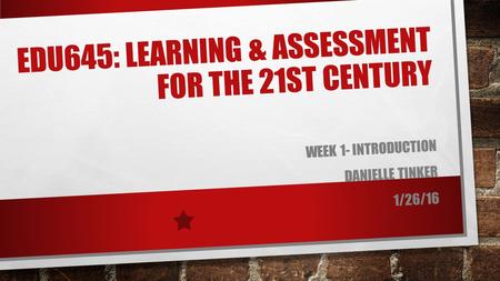 EDU645: LEARNING & ASSESSMENT FOR THE 21ST CENTURY WEEK 1- INTRODUCTION DANIELLE TINKER 1/26/16.