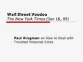 Wall Street Voodoo The New York Times (Jan 18, 09) Paul Krugman on How to Deal with Troubled Financial Crisis.