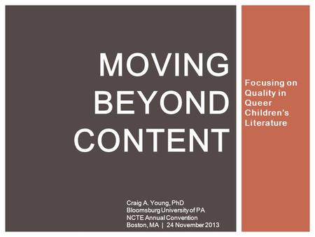 Focusing on Quality in Queer Children’s Literature MOVING BEYOND CONTENT Craig A. Young, PhD Bloomsburg University of PA NCTE Annual Convention Boston,