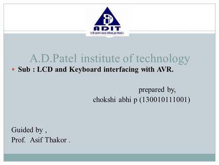 A.D.Patel institute of technology Sub : LCD and Keyboard interfacing with AVR. prepared by, chokshi abhi p (130010111001) Guided by, Prof. Asif Thakor.