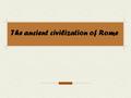 The ancient civilization of Rome. Civilization of Rome The city of Rome arose on the Appeninsky peninsula which Greeks called Italy, according to the.