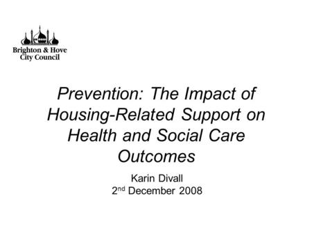 Prevention: The Impact of Housing-Related Support on Health and Social Care Outcomes Karin Divall 2 nd December 2008.