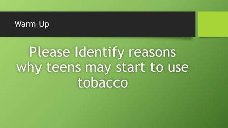 Warm Up Please Identify reasons why teens may start to use tobacco.