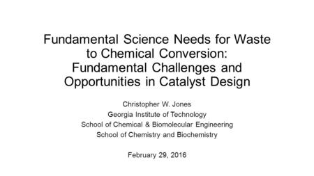 Fundamental Science Needs for Waste to Chemical Conversion: Fundamental Challenges and Opportunities in Catalyst Design Christopher W. Jones Georgia Institute.