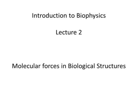 Introduction to Biophysics Lecture 2 Molecular forces in Biological Structures.