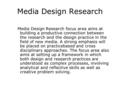 Media Design Research Media Design Research focus area aims at building a productive connection between the research and the design practice in the field.