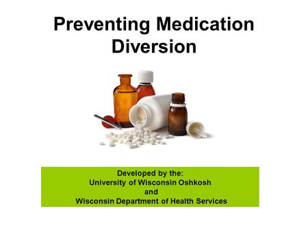 Preventing Medication Diversion Developed by the: University of Wisconsin Oshkosh and Wisconsin Department of Health Services.