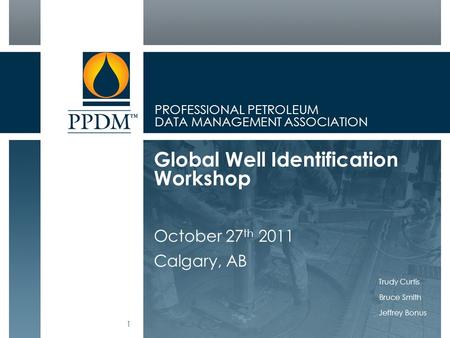 PROFESSIONAL PETROLEUM DATA MANAGEMENT ASSOCIATION Global Well Identification Workshop October 27 th 2011 Calgary, AB Trudy Curtis Bruce Smith Jeffrey.