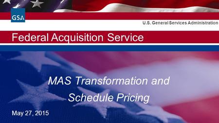 Federal Acquisition Service U.S. General Services Administration MAS Transformation and Schedule Pricing May 27, 2015.