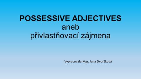 POSSESSIVE ADJECTIVES aneb přivlastňovací zájmena Vypracovala Mgr. Jana Dvořáková.