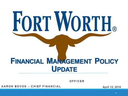 F INANCIAL M ANAGEMENT P OLICY U PDATE AARON BOVOS – CHIEF FINANCIAL OFFICER 1 April 12, 2016.