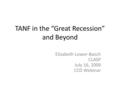 TANF in the “Great Recession” and Beyond Elizabeth Lower-Basch CLASP July 16, 2009 CCD Webinar.