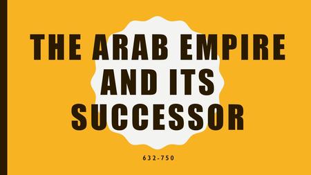 THE ARAB EMPIRE AND ITS SUCCESSOR 632-750. EQ: After the death of Muhammad, how did his successors organize the Arabs and set in motion a great expansion?