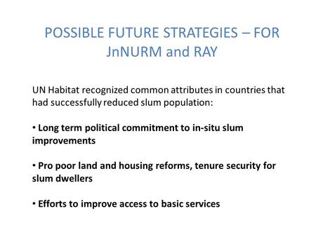 POSSIBLE FUTURE STRATEGIES – FOR JnNURM and RAY UN Habitat recognized common attributes in countries that had successfully reduced slum population: Long.