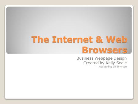 The Internet & Web Browsers Business Webpage Design Created by Kelly Seale Adapted by Jill Einerson.