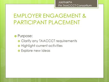 EMPLOYER ENGAGEMENT & PARTICIPANT PLACEMENT  Purpose:  Clarify any TAACCCT requirements  Highlight current activities  Explore new ideas JobTrakPA.