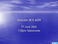 Swindon BCS AGM 7 th June 2005 7.00pm Nationwide.