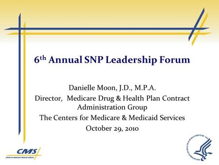 6 th Annual SNP Leadership Forum Danielle Moon, J.D., M.P.A. Director, Medicare Drug & Health Plan Contract Administration Group The Centers for Medicare.