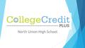 North Union High School. What is College Credit Plus?  College Credit Plus (CCP) is an initiative created by the Ohio Legislature which began in the.