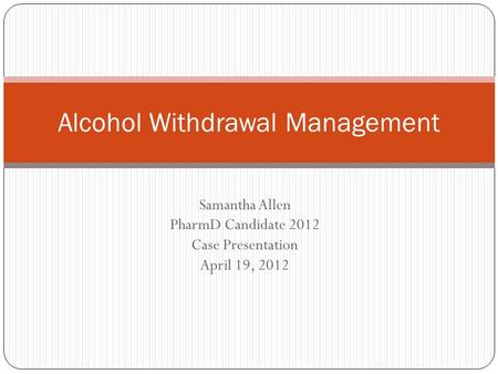 Samantha Allen PharmD Candidate 2012 Case Presentation April 19, 2012 Alcohol Withdrawal Management.