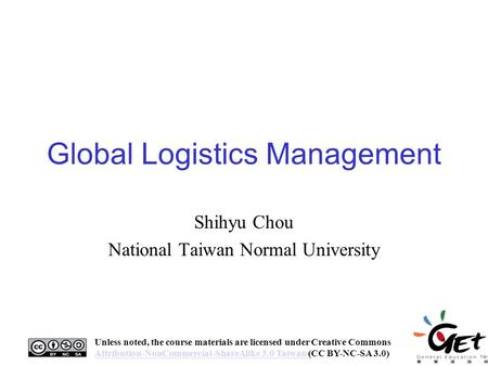 Global Logistics Management Shihyu Chou National Taiwan Normal University 1 Unless noted, the course materials are licensed under Creative Commons Attribution-NonCommercial-ShareAlike.