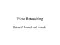 Photo Retouching Retouch! Retouch and retouch.. Retouch Is to enhance the quality of the image. How? Many ways to do, depending on our motives.