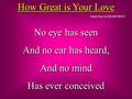 How Great is Your Love No eye has seen And no ear has heard, And no mind Has ever conceived No eye has seen And no ear has heard, And no mind Has ever.