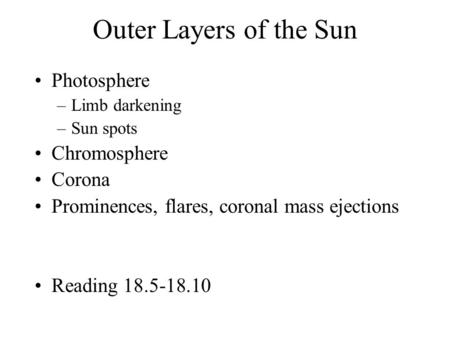 Outer Layers of the Sun Photosphere –Limb darkening –Sun spots Chromosphere Corona Prominences, flares, coronal mass ejections Reading 18.5-18.10.