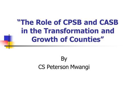 “The Role of CPSB and CASB in the Transformation and Growth of Counties” By CS Peterson Mwangi.