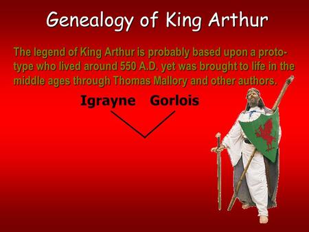 Genealogy of King Arthur IgrayneGorlois The legend of King Arthur is probably based upon a proto- type who lived around 550 A.D. yet was brought to life.