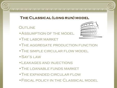 Outline Assumption of the model The labor market The aggregate production function The simple circular flow model Say’s law Leakages and injections The.