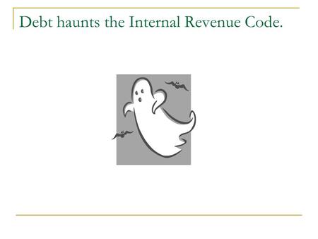 Debt haunts the Internal Revenue Code.. Always be on the look-out for debt.