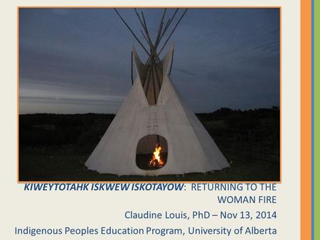 KIWEYTOTAHK ISKWEW ISKOTAYOW: RETURNING TO THE WOMAN FIRE Claudine Louis, PhD – Nov 13, 2014 Indigenous Peoples Education Program, University of Alberta.