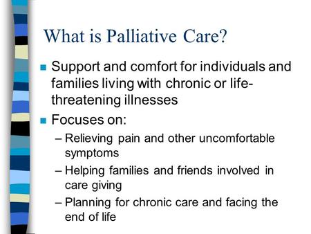 What is Palliative Care? n Support and comfort for individuals and families living with chronic or life- threatening illnesses n Focuses on: –Relieving.