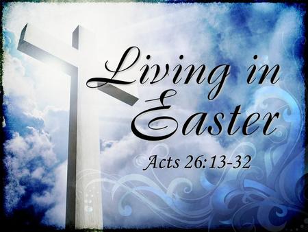 Easter Acts 26:13-32 Living in. The Book of Acts “ Proclaiming the kingdom of God and teaching about the Lord Jesus Christ with all boldness and without.