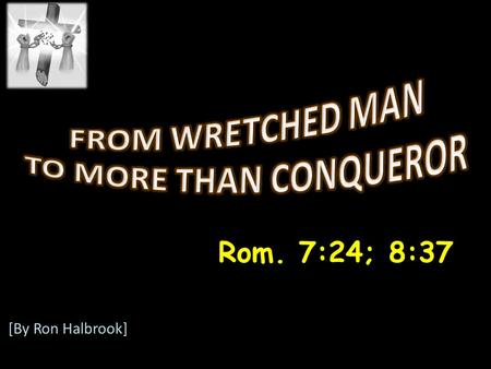 Rom. 7:24; 8:37 [By Ron Halbrook]. Introduction: 1. Rom. 7:24; 8:37 God transforms us in Christ 2.