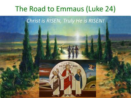 The Road to Emmaus (Luke 24) Christ is RISEN, Truly He is RISEN!