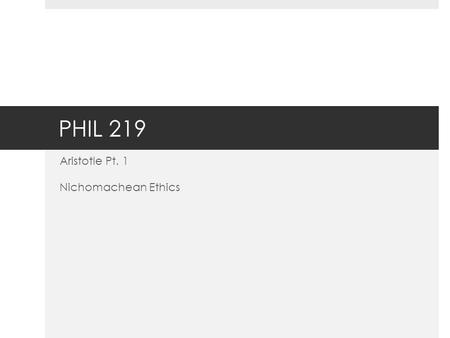 PHIL 219 Aristotle Pt. 1 Nichomachean Ethics. Aristotle (384-321 B.C.E.)  Unlike Socrates and Plato, Aristotle was not an Athenian.  He was born in.