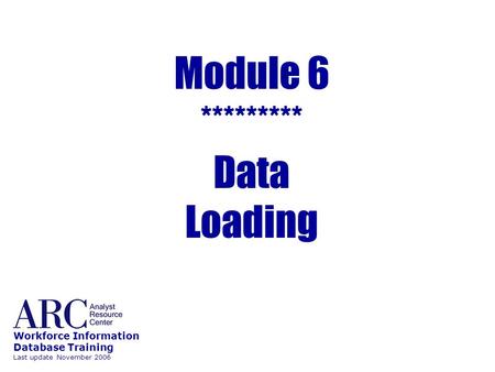 Module 6 ********* Data Loading Workforce Information Database Training Last update November 2006.