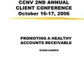 CCNV 2ND ANNUAL CLIENT CONFERENCE October 16-17, 2006 PROMOTING A HEALTHY ACCOUNTS RECEIVABLE DIANE HARRIS.