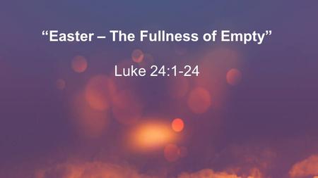 “Easter – The Fullness of Empty” Luke 24:1-24. 1- The three promises of Easter are marked by: an empty cross; an empty tomb; and empty burial cloths.