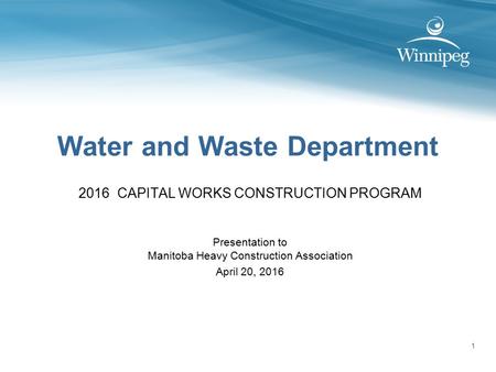 Water and Waste Department 2016 CAPITAL WORKS CONSTRUCTION PROGRAM Presentation to Manitoba Heavy Construction Association April 20, 2016 1.