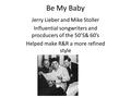 Be My Baby Jerry Lieber and Mike Stoller Influential songwriters and procducers of the 50’S& 60’s Helped make R&R a more refined style.