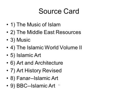 IG Source Card 1) The Music of Islam 2) The Middle East Resources 3) Music 4) The Islamic World Volume II 5) Islamic Art 6) Art and Architecture 7) Art.