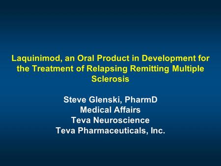 Laquinimod, an Oral Product in Development for the Treatment of Relapsing Remitting Multiple Sclerosis Steve Glenski, PharmD Medical Affairs Teva Neuroscience.