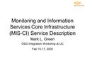 Monitoring and Information Services Core Infrastructure (MIS-CI) Service Description Mark L. Green OSG Integration Workshop at UC Feb 15-17, 2005.