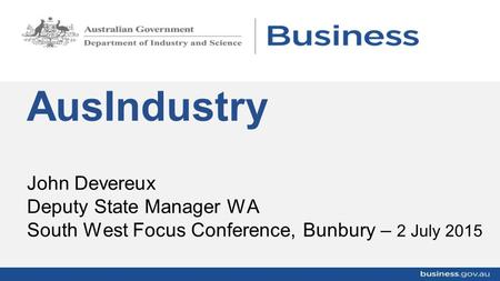 John Devereux Deputy State Manager WA South West Focus Conference, Bunbury – 2 July 2015 AusIndustry.