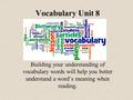 Vocabulary Unit 8 Building your understanding of vocabulary words will help you better understand a word’s meaning when reading.