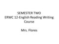 SEMESTER TWO ERWC 12-English Reading Writing Course Mrs. Flores.